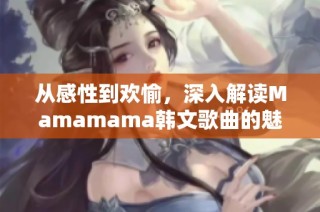 从感性到欢愉，深入解读Mamamama韩文歌曲的魅力与精髓