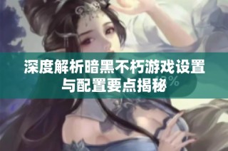 深度解析暗黑不朽游戏设置与配置要点揭秘