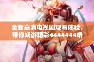 全新高清电视剧观看体验，带你畅游精彩4444444精彩剧情