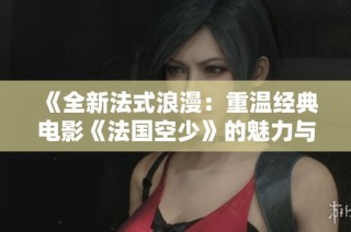 《全新法式浪漫：重温经典电影《法国空少》的魅力与深度》