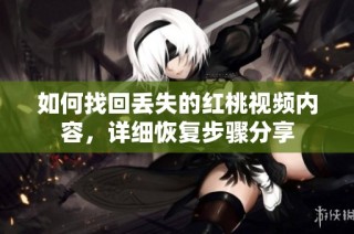 如何找回丢失的红桃视频内容，详细恢复步骤分享