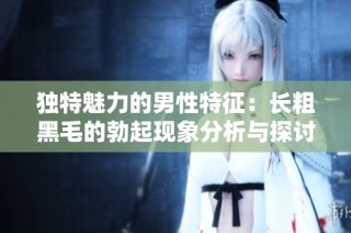 独特魅力的男性特征：长粗黑毛的勃起现象分析与探讨