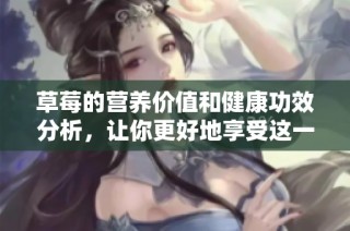 草莓的营养价值和健康功效分析，让你更好地享受这一美味水果