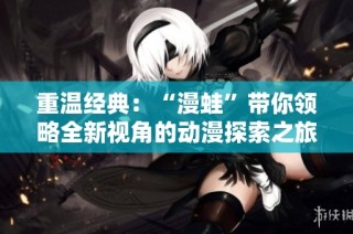 重温经典：“漫蛙”带你领略全新视角的动漫探索之旅