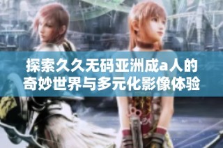 探索久久无码亚洲成a人的奇妙世界与多元化影像体验