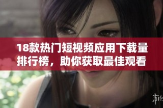 18款热门短视频应用下载量排行榜，助你获取最佳观看体验与创作灵感