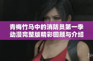 青梅竹马中的消防员第一季动漫完整版精彩回顾与介绍