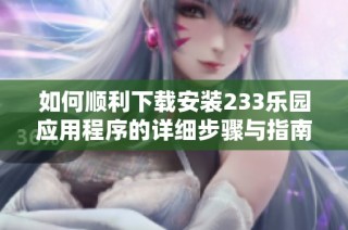 如何顺利下载安装233乐园应用程序的详细步骤与指南