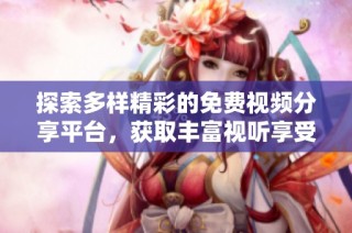 探索多样精彩的免费视频分享平台，获取丰富视听享受与全新体验