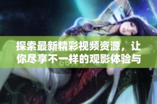 探索最新精彩视频资源，让你尽享不一样的观影体验与乐趣
