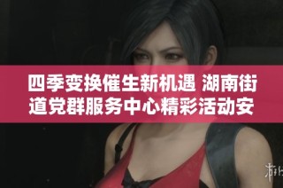 四季变换催生新机遇 湖南街道党群服务中心精彩活动安排等你来参与