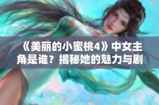 《美丽的小蜜桃4》中女主角是谁？揭秘她的魅力与剧情发展