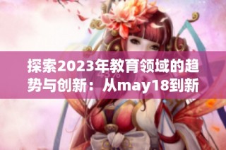 探索2023年教育领域的趋势与创新：从may18到新未来的启示