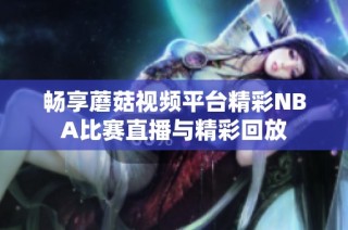 畅享蘑菇视频平台精彩NBA比赛直播与精彩回放