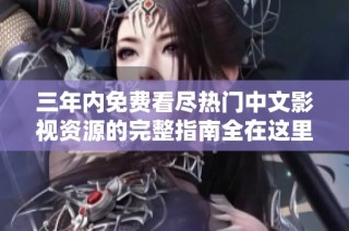 三年内免费看尽热门中文影视资源的完整指南全在这里