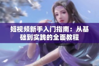 短视频新手入门指南：从基础到实践的全面教程