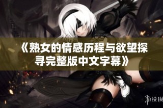 《熟女的情感历程与欲望探寻完整版中文字幕》