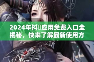 2024年抖抈应用免费入口全揭秘，快来了解最新使用方法！