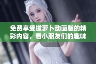 免费享受拔萝卜动画版的精彩内容，看小朋友们的趣味故事