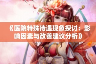 《医院特殊待遇现象探讨：影响因素与改善建议分析》