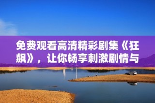 免费观看高清精彩剧集《狂飙》，让你畅享刺激剧情与紧张对抗的无限魅力