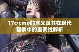 17c·cmo的含义及其在现代营销中的重要性解析