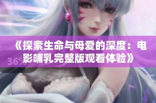 《探索生命与母爱的深度：电影哺乳完整版观看体验》