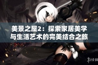 美景之屋2：探索家居美学与生活艺术的完美结合之旅