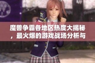 魔兽争霸各地区热度大揭秘，最火爆的游戏战场分析与探索