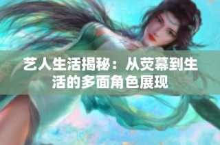 艺人生活揭秘：从荧幕到生活的多面角色展现