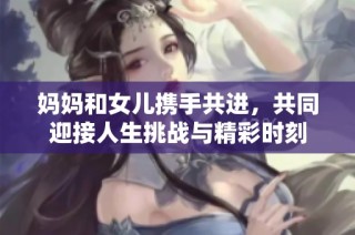 妈妈和女儿携手共进，共同迎接人生挑战与精彩时刻