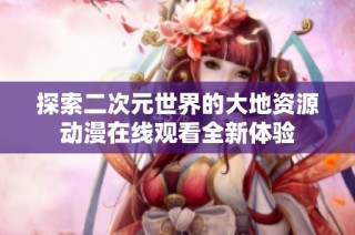 探索二次元世界的大地资源动漫在线观看全新体验
