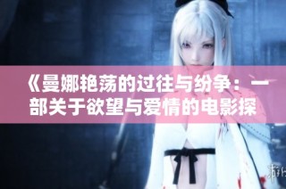 《曼娜艳荡的过往与纷争：一部关于欲望与爱情的电影探索》