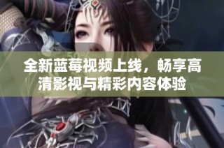 全新蓝莓视频上线，畅享高清影视与精彩内容体验