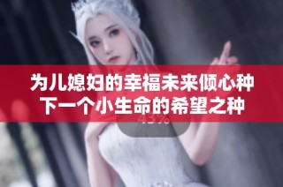为儿媳妇的幸福未来倾心种下一个小生命的希望之种