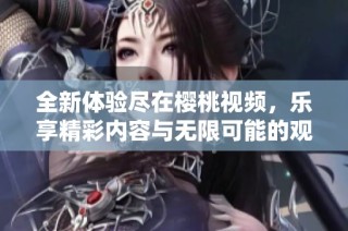 全新体验尽在樱桃视频，乐享精彩内容与无限可能的观影之旅