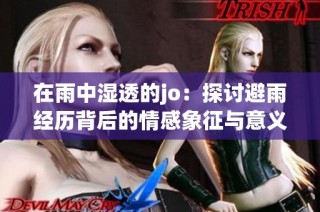 在雨中湿透的jo：探讨避雨经历背后的情感象征与意义