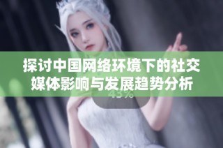 探讨中国网络环境下的社交媒体影响与发展趋势分析