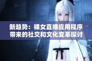新趋势：裸女直播应用程序带来的社交和文化变革探讨
