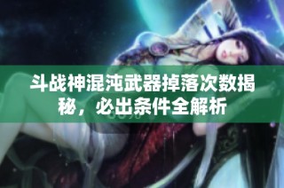 斗战神混沌武器掉落次数揭秘，必出条件全解析