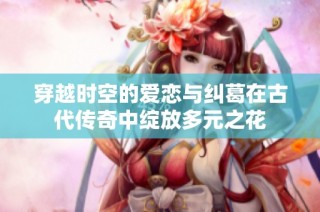 穿越时空的爱恋与纠葛在古代传奇中绽放多元之花