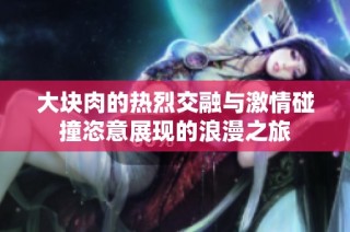 大块肉的热烈交融与激情碰撞恣意展现的浪漫之旅