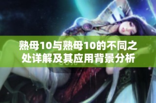 熟母10与熟母10的不同之处详解及其应用背景分析