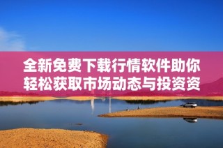 全新免费下载行情软件助你轻松获取市场动态与投资资讯