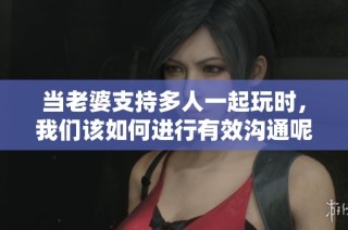 当老婆支持多人一起玩时，我们该如何进行有效沟通呢