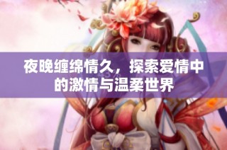 夜晚缠绵情久，探索爱情中的激情与温柔世界