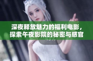 深夜释放魅力的福利电影，探索午夜影院的秘密与感官之旅