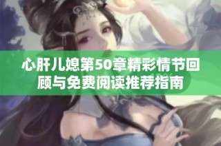 心肝儿媳第50章精彩情节回顾与免费阅读推荐指南