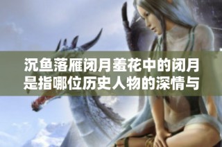 沉鱼落雁闭月羞花中的闭月是指哪位历史人物的深情与美丽