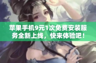 苹果手机9元1次免费安装服务全新上线，快来体验吧！